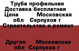 Труба профильная. Доставка бесплатная  › Цена ­ 117 - Московская обл., Серпухов г. Строительство и ремонт » Другое   . Московская обл.,Серпухов г.